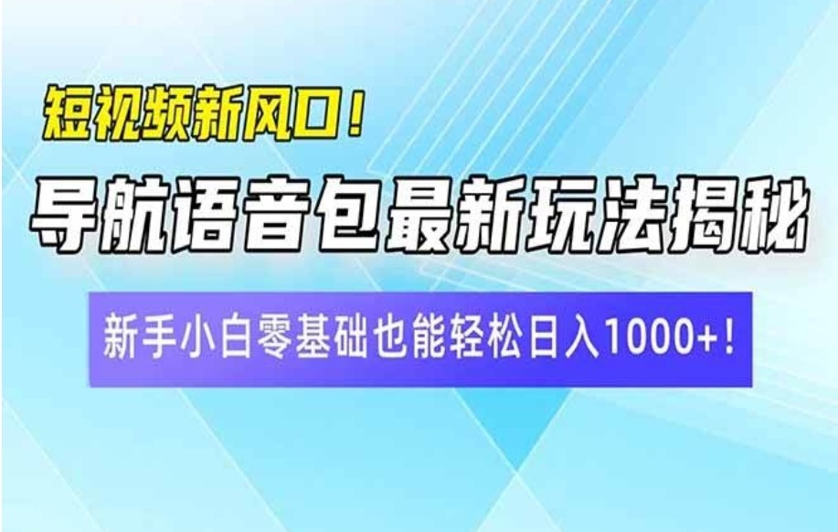 短视频新风口！导航语音包最新玩法揭秘，新手小白零基础也能轻松日入10…-站源网