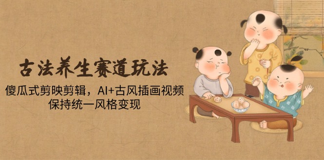 古法养生赛道玩法，傻瓜式剪映剪辑，AI+古风插画视频，保持统一风格变现-站源网