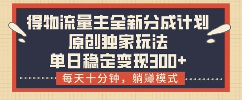 得物流量主全新分成计划模式，原创独家玩法，每天十分钟，躺挣模式，单日稳定变现3张+【揭秘】-站源网