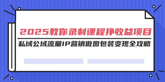 （14486期）2025教你录制课程挣收益项目，私域公域流量IP营销做图包装变现全攻略-站源网