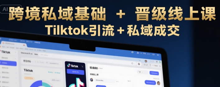 跨境私域基础+晋级线上课，Tilktok引流+私域成交-站源网