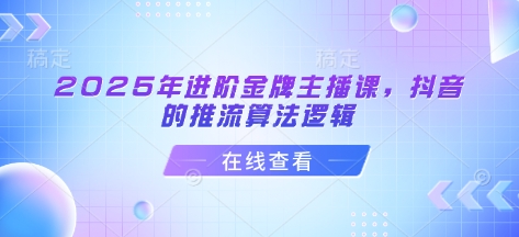 2025年进阶金牌主播课，抖音的推流算法逻辑-站源网