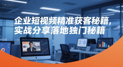 企业短视频精准获客秘籍，实战分享落地独门秘籍-站源网
