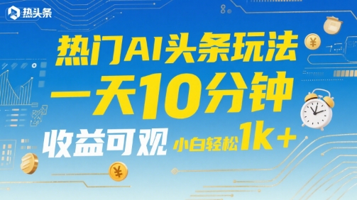 热门AI头条玩法，一天10分钟，收益可观，小白轻松日入1k+【揭秘】-站源网