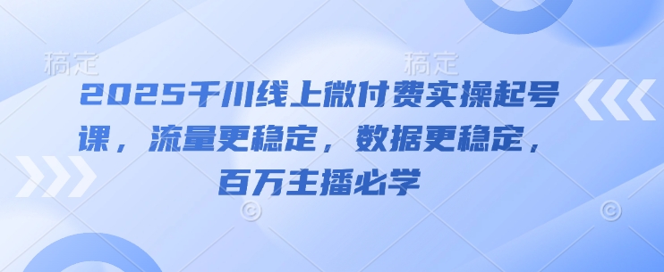 2025千川线上微付费实操起号课，流量更稳定，数据更稳定，百万主播必学-站源网