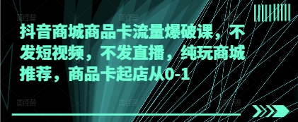 抖音商城商品卡流量爆破课，不发短视频，不发直播，纯玩商城推荐，商品卡起店从0-1-站源网