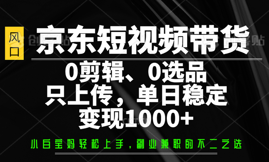 京东短视频带货，0剪辑，0选品，只上传，单日稳定变现1000+-站源网