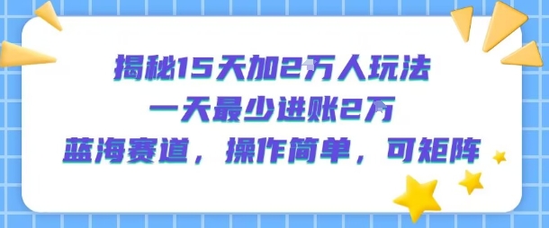 揭秘15天加2W人玩法，一天最少2万进账，蓝海赛道，操作简单，可矩阵-站源网