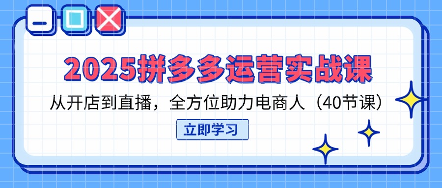 2025拼多多运营实战课，从开店到直播，全方位助力电商人(40节课-站源网