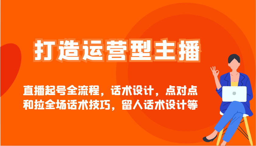 打造运营型主播直播起号全流程，话术设计，点对点和拉全场话术技巧，留人话术设计等-站源网