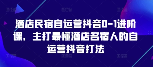 酒店民宿自运营抖音0-1进阶课，主打最懂酒店名宿人的自运营抖音打法-站源网