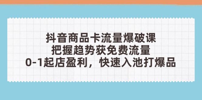 抖音商品卡流量爆破课：把握趋势获免费流量，0-1起店盈利，快速入池打爆品-站源网