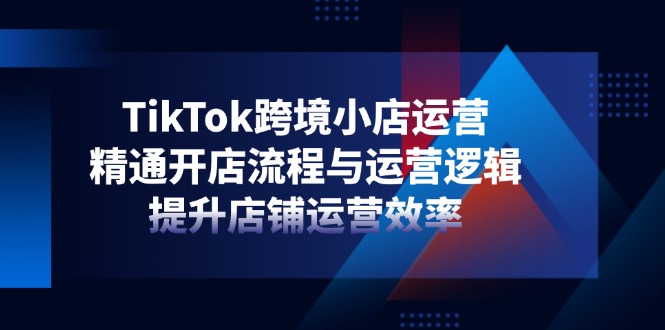 TikTok跨境小店运营，精通开店流程与运营逻辑，提升店铺运营效率-站源网