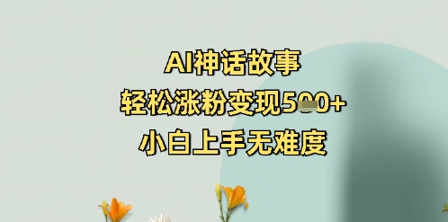 AI神话故事，轻松涨粉变现5张+，小白上手无难度-站源网