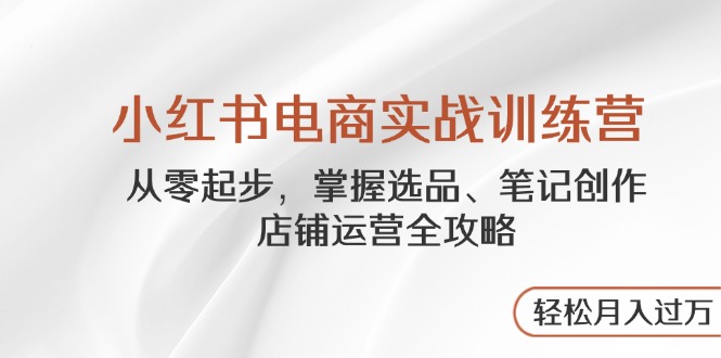 小红书电商实战训练营，从零起步，掌握选品、笔记创作、店铺运营全攻略…-站源网