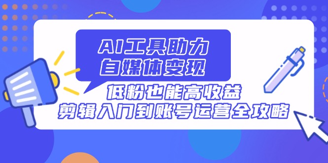 AI工具助力自媒体变现，低粉也能高收益，剪辑入门到账号运营全攻略-站源网