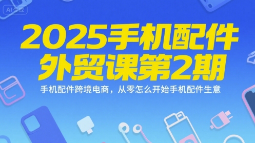 2025手机配件外贸课第2期，手机配件跨境电商，从零怎么开始手机配件生意-站源网