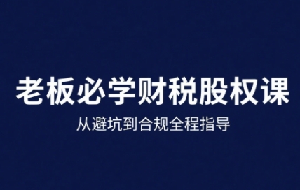 25年企业财税与股权实战课，从避坑到合规全程指导-站源网