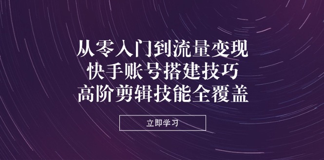 从零入门到流量变现，快手账号搭建技巧，高阶剪辑技能全覆盖-站源网