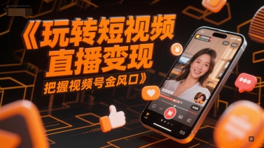 玩转短视频直播变现，把握视频号金风口-站源网