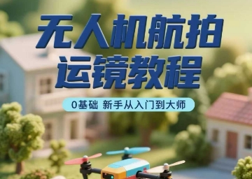 无人机航拍运镜教程，0基础新手从入门到大师-站源网