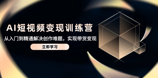 AI短视频变现训练营，从入门到精通解决创作难题，实现带货变现-站源网