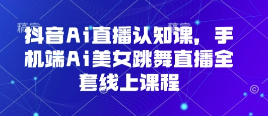 抖音Ai直播认知课，手机端Ai美女跳舞直播全套线上课程-站源网