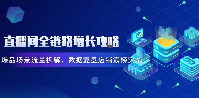 直播间全链路增长攻略，爆品场景流量拆解，数据复盘店铺霸榜实战-站源网