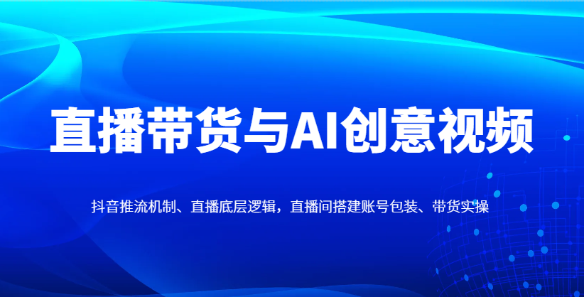 直播带货与AI创意视频，抖音推流机制、直播底层逻辑，直播间搭建账号包装、带货实操-站源网
