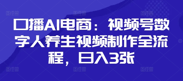 口播AI电商：视频号数字人养生视频制作全流程，日入3张-站源网