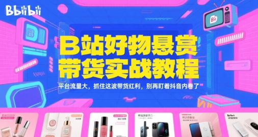 B站好物悬赏带货实战教程，平台流量大，抓住这波带货红利，别再盯着抖音内卷了-站源网