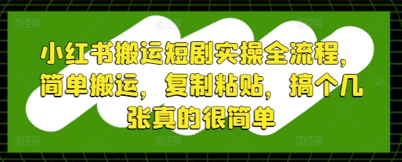 小红书搬运短剧实操全流程，简单搬运，复制粘贴，搞个几张真的很简单-站源网