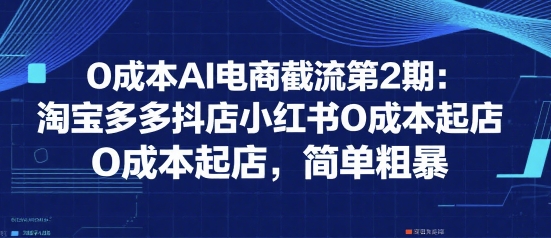 0成本AI电商截流第2期：淘宝多多抖店小红书0成本起店，简单粗暴-站源网