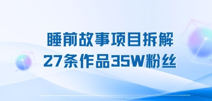 睡前故事项目拆解，27条作品35W粉丝，人人都能上手-站源网