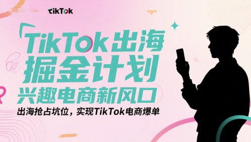 TikTok出海掘金计划，兴趣电商新风口，出海抢占坑位，实现TikTok电商爆单-站源网