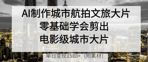 AI制作城市航拍文旅大片，零基础学会剪出电影级城市大片，单日变现多张-站源网