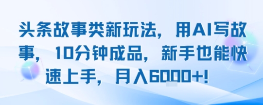 头条故事类新玩法，用AI写故事，10分钟成品，新手也能快速上手，月入6k+-站源网