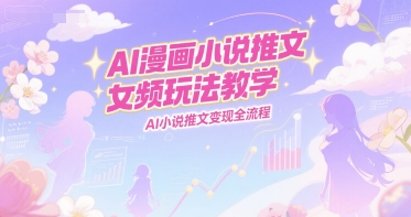 AI漫画小说推文女频玩法教学，AI小说推文变现全流程-站源网
