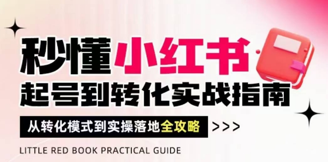 秒懂小红书-起号到转化实战指南，​从转化模式到实操落地全攻略，让你破解流量玄学，做得有结果-站源网