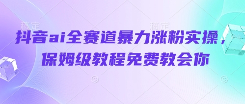 抖音ai全赛道暴力涨粉实操，保姆级教程免费教会你-站源网