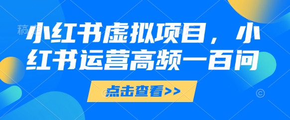 小红书虚拟项目，小红书运营高频一百问【文档】-站源网