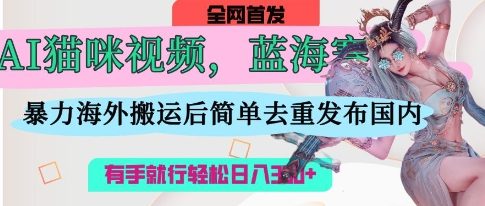 AI猫咪视频蓝海赛道，操作简单，直接海外搬运，简单去重，操作简单，有手就行日入3张-站源网
