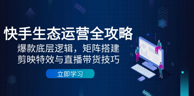 快手生态运营全攻略：爆款底层逻辑，矩阵搭建，剪映特效与直播带货技巧-站源网