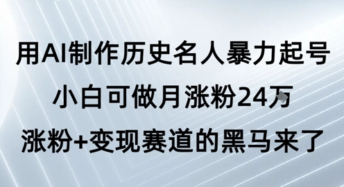 用AI制作历史名人暴力起号，小白可做月涨粉24W涨粉+变现赛道的黑马来了-站源网
