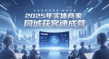 2025年实体商家同城获客速成营，同城企业AI获客全域解决方案-站源网