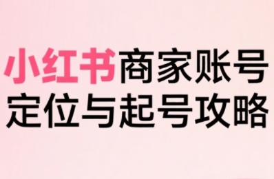 小红书电商全链路实战从定位到爆单，系统拆解小红书商家起号全流程-站源网
