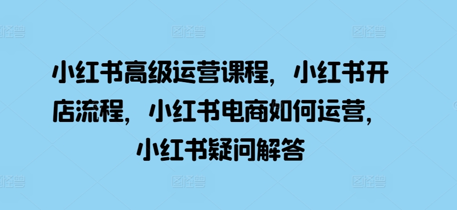 小红书高级运营课程，小红书开店流程，小红书电商如何运营，小红书疑问解答-站源网