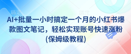 AI+批量一小时搞定一个月的小红书爆款图文笔记，轻松实现账号快速涨粉(保姆级教程)-站源网