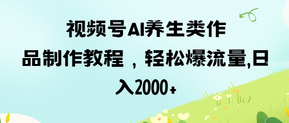 视频号ai养生类作品制作教程，轻松爆流量，日入数张-站源网