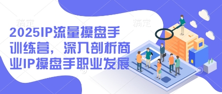 2025IP流量操盘手训练营，深入剖析商业IP操盘手职业发展(更新)-站源网